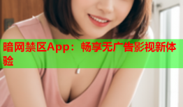 暗网禁区App：畅享无广告影视新体验