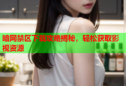 暗网禁区下载攻略揭秘，轻松获取影视资源