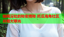 暗网深处的秘密揭秘 吃瓜海角社区真相大曝光