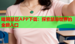 暗网禁区APP下载：探索禁忌世界的全新入口