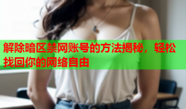 解除暗区禁网账号的方法揭秘，轻松找回你的网络自由