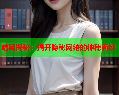 暗网探秘：揭开隐秘网络的神秘面纱