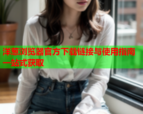 洋葱浏览器官方下载链接与使用指南一站式获取