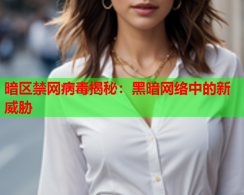 暗区禁网病毒揭秘：黑暗网络中的新威胁