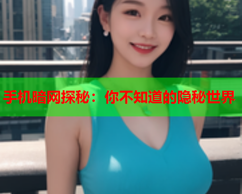 手机暗网探秘：你不知道的隐秘世界