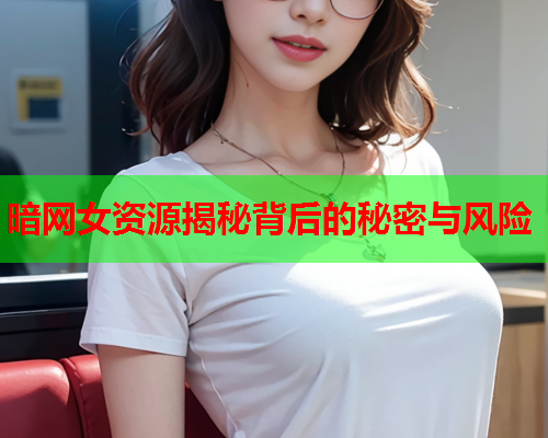 暗网女资源揭秘背后的秘密与风险