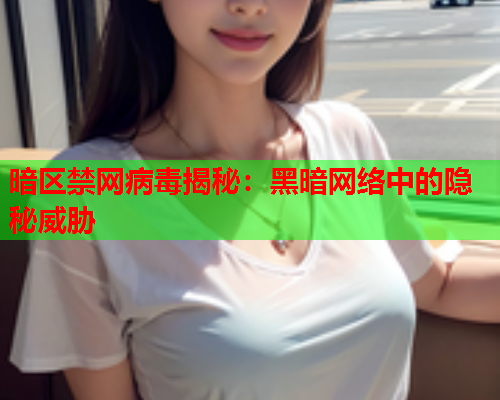 暗区禁网病毒揭秘：黑暗网络中的隐秘威胁