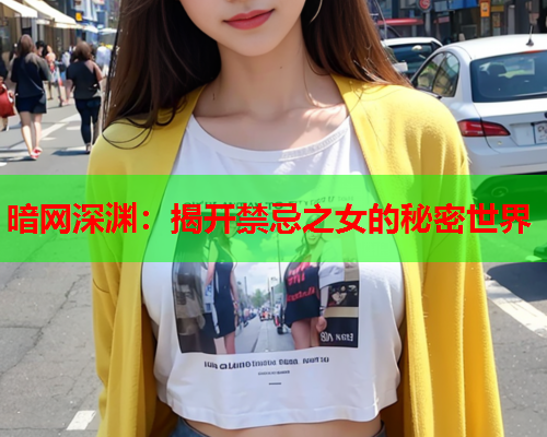 暗网深渊：揭开禁忌之女的秘密世界