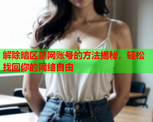 解除暗区禁网账号的方法揭秘，轻松找回你的网络自由