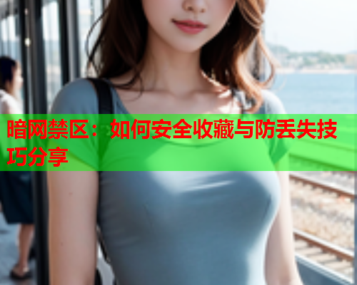 暗网禁区：如何安全收藏与防丢失技巧分享