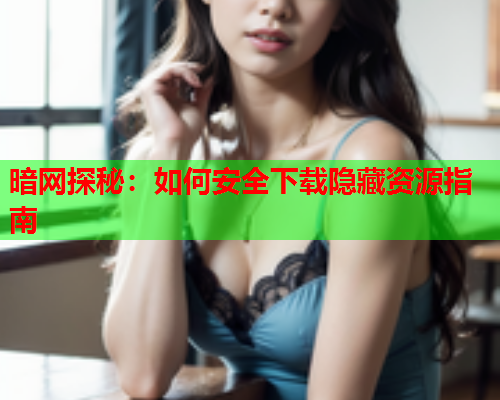 暗网探秘：如何安全下载隐藏资源指南