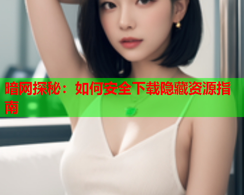 暗网探秘：如何安全下载隐藏资源指南