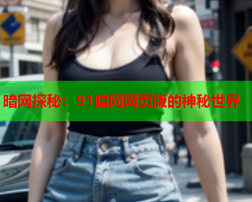 暗网探秘：91暗网网页版的神秘世界