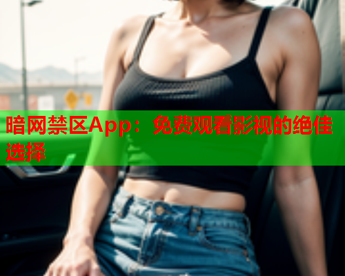 暗网禁区App：免费观看影视的绝佳选择