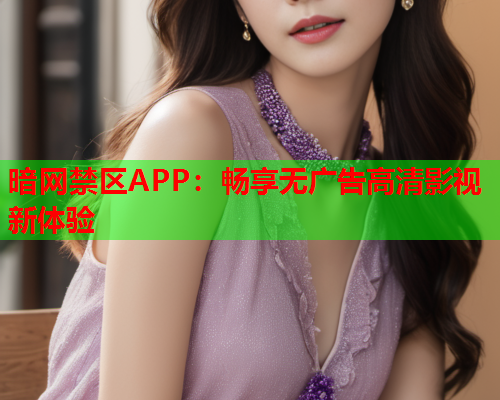 暗网禁区APP：畅享无广告高清影视新体验