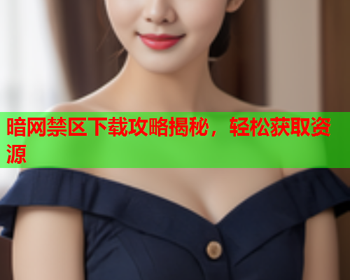 暗网禁区下载攻略揭秘，轻松获取资源