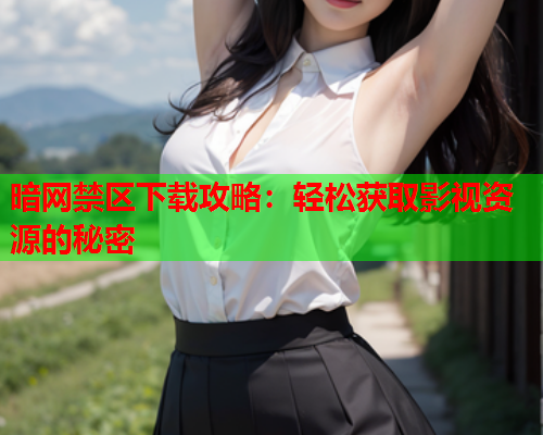 暗网禁区下载攻略：轻松获取影视资源的秘密