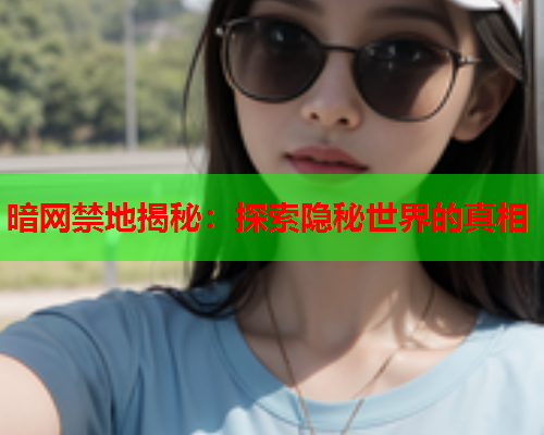 暗网禁地揭秘：探索隐秘世界的真相