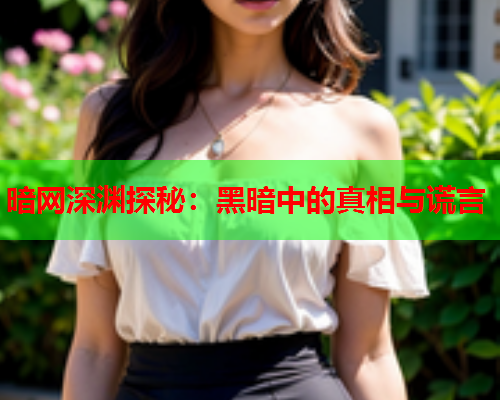 暗网深渊探秘：黑暗中的真相与谎言