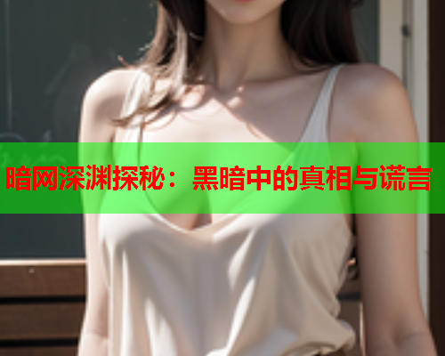 暗网深渊探秘：黑暗中的真相与谎言