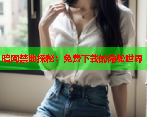 暗网禁地探秘：免费下载的隐秘世界