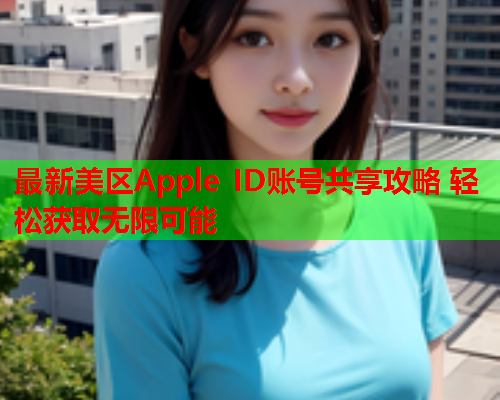 最新美区Apple ID账号共享攻略 轻松获取无限可能