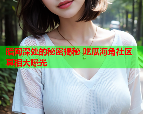 暗网深处的秘密揭秘 吃瓜海角社区真相大曝光