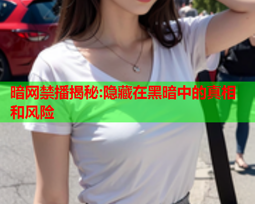 暗网禁播揭秘:隐藏在黑暗中的真相和风险