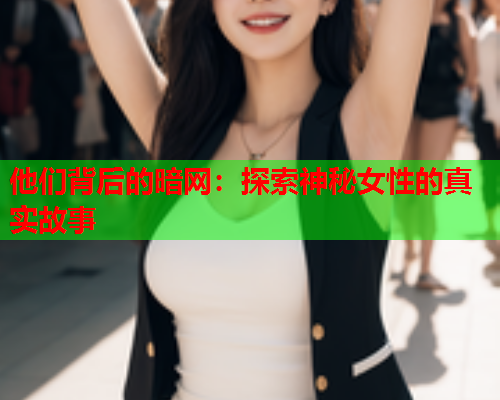 他们背后的暗网：探索神秘女性的真实故事