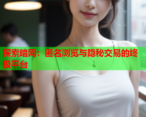 探索暗网：匿名浏览与隐秘交易的终极平台